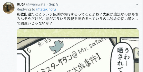 "This means Wakayama Prefecture is ok with this sort of extrajudicial punishment spreading, right? While it is true that cannabis is illegal, isn't it a bit wrong for tax money to go into the prefecture approving of this sort of expression?"