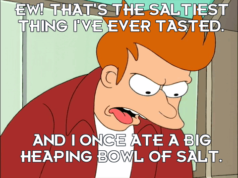 Philip J. Fry from Futurama saying "Ew!" That's the saltiest thing I've ever tasted. And I once ate a big heaping bowl of salt."